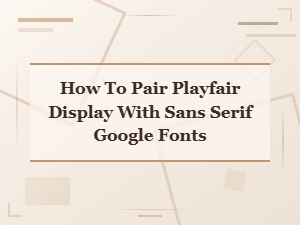Pairing Playfair Display with Sans Serif Google Fonts